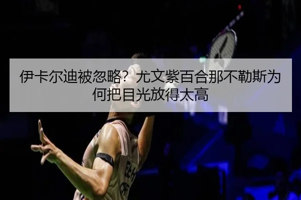 伊卡尔迪被忽略？尤文紫百合那不勒斯为何把目光放得太高