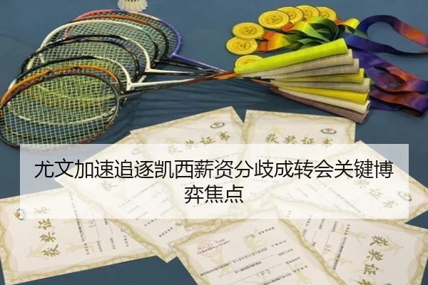 尤文加速追逐凯西薪资分歧成转会关键博弈焦点